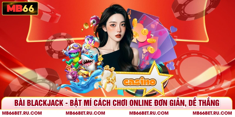 Bài Blackjack - Bật Mí Cách Chơi Online Đơn Giản, Dễ Thắng
