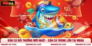 Bắn Cá Đổi Thưởng Mới Nhất - Săn Cá Trúng Lớn Tại MB66