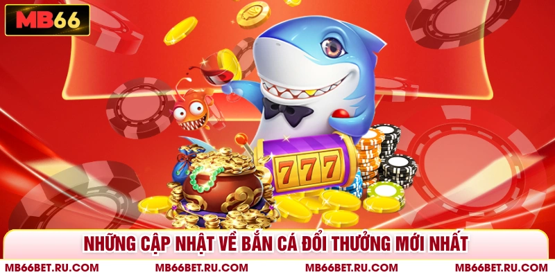 Bắn Cá Đổi Thưởng Mới Nhất - Săn Cá Trúng Lớn Tại MB66 Những cập nhật về bắn cá đổi thưởng mới nhất