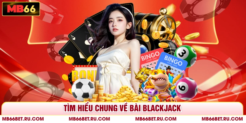 Bài Blackjack - Bật Mí Cách Chơi Online Đơn Giản, Dễ Thắng Tìm hiểu chung về bài blackjack